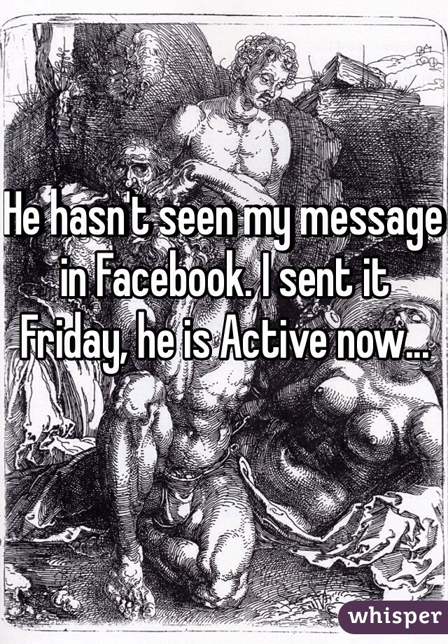 He hasn't seen my message in Facebook. I sent it Friday, he is Active now...