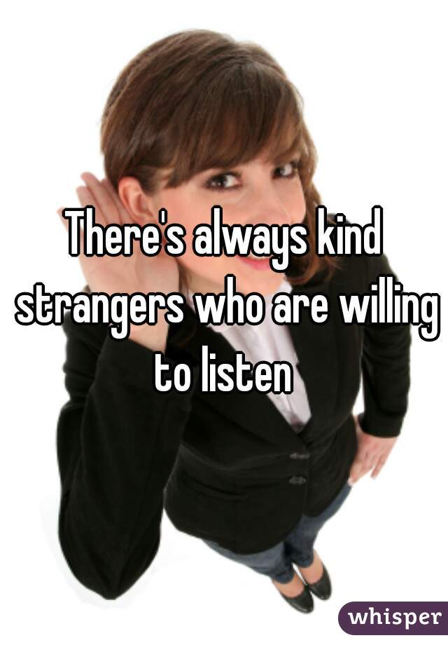 There's always kind strangers who are willing to listen 