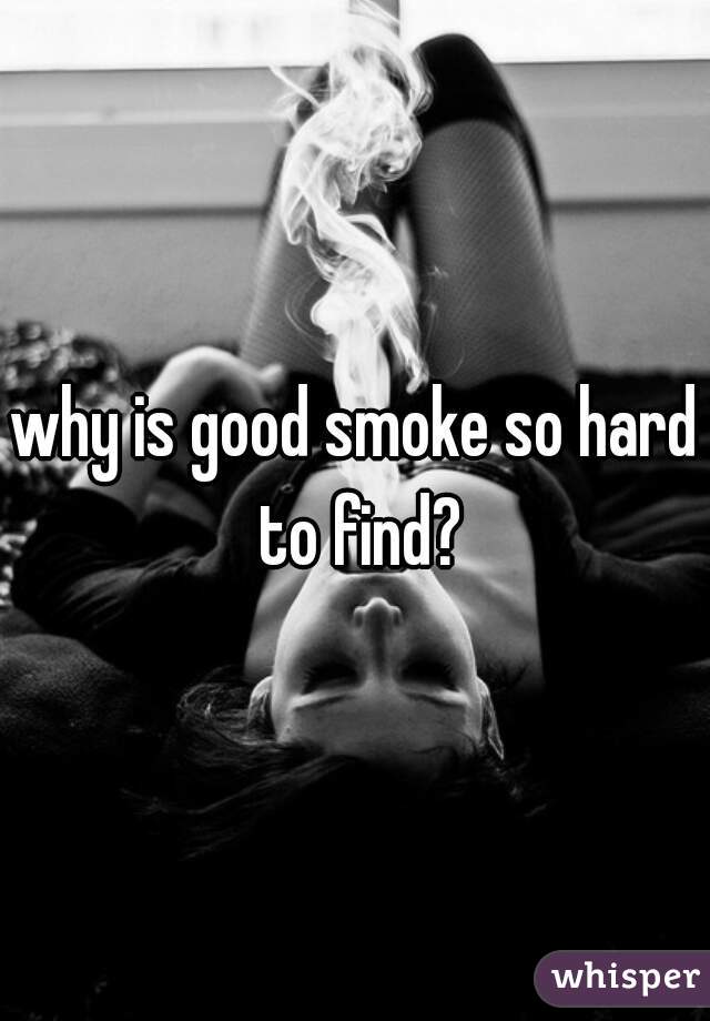 why is good smoke so hard to find?