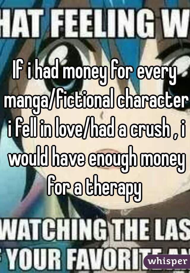 If i had money for every manga/fictional character i fell in love/had a crush , i would have enough money for a therapy 