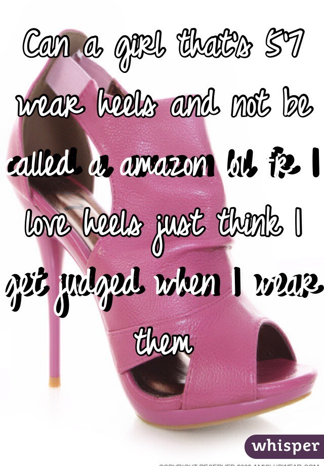 Can a girl that's 5'7 wear heels and not be called a amazon lol fr I love heels just think I get judged when I wear them