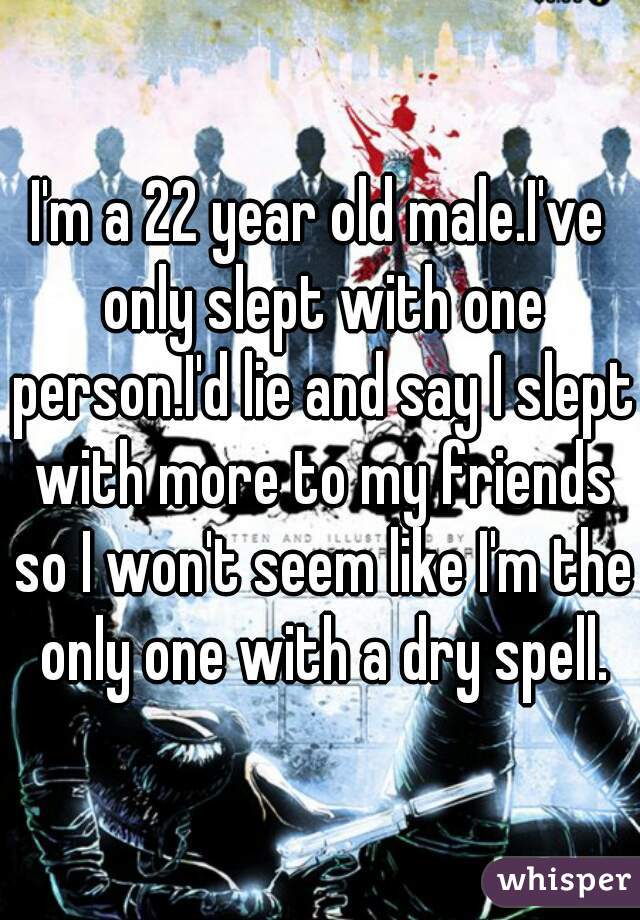 I'm a 22 year old male.I've only slept with one person.I'd lie and say I slept with more to my friends so I won't seem like I'm the only one with a dry spell.