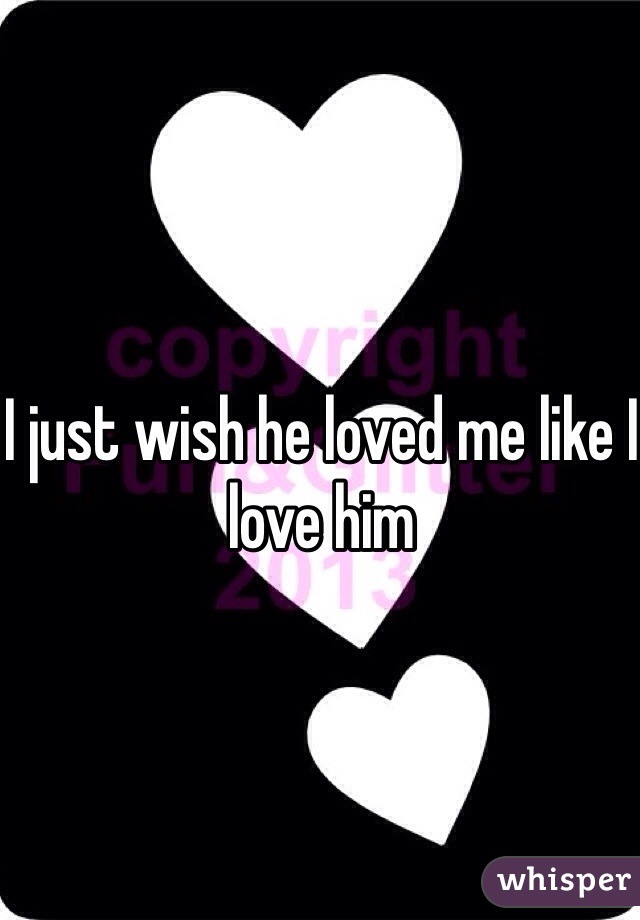I just wish he loved me like I love him