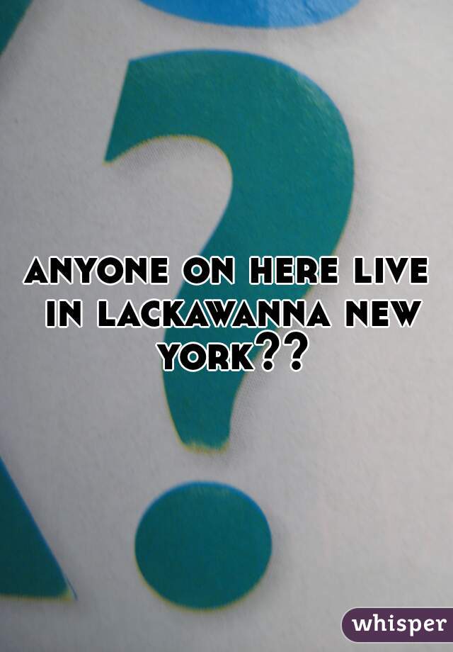 anyone on here live in lackawanna new york??
 