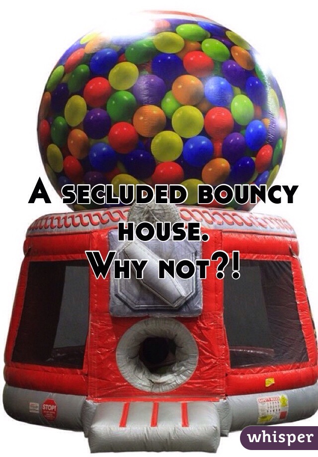 A secluded bouncy house. 
Why not?!