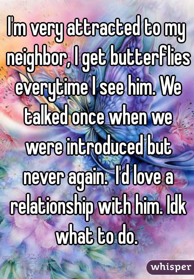 I'm very attracted to my neighbor, I get butterflies everytime I see him. We talked once when we were introduced but never again.  I'd love a relationship with him. Idk what to do. 