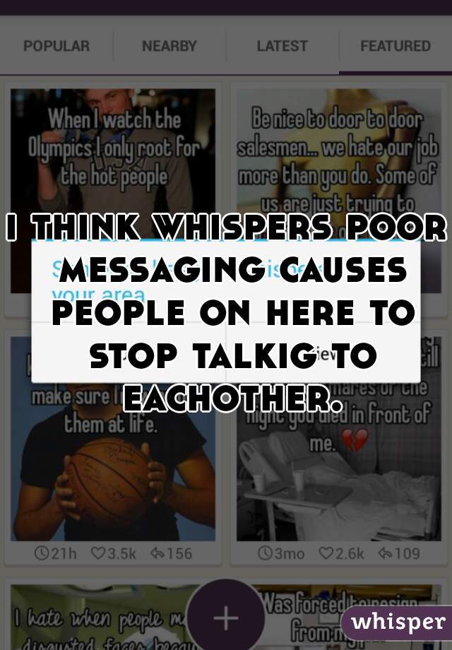 i think whispers poor messaging causes people on here to stop talkig to eachother.