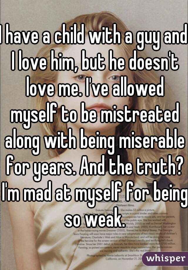I have a child with a guy and I love him, but he doesn't love me. I've allowed myself to be mistreated along with being miserable for years. And the truth? I'm mad at myself for being so weak.