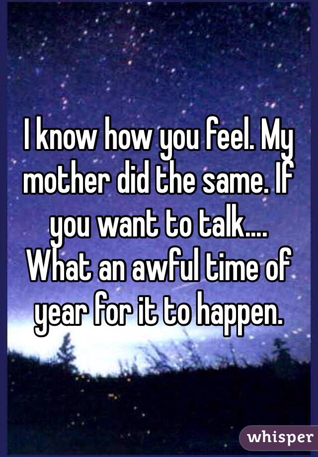 I know how you feel. My mother did the same. If you want to talk.... 
What an awful time of year for it to happen. 