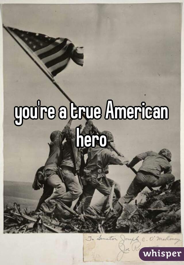 you're a true American
 hero 