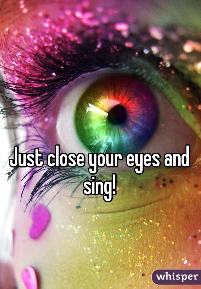 Just close your eyes and sing! 