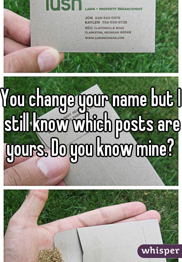 You change your name but I still know which posts are yours. Do you know mine? 