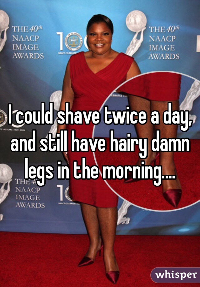 I could shave twice a day, and still have hairy damn legs in the morning.... 