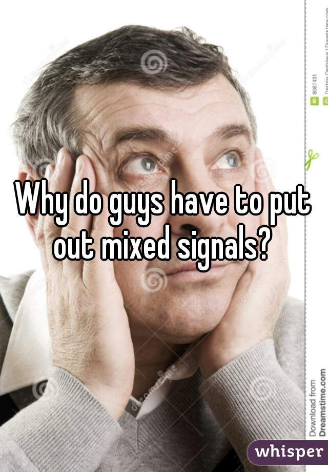 Why do guys have to put out mixed signals? 