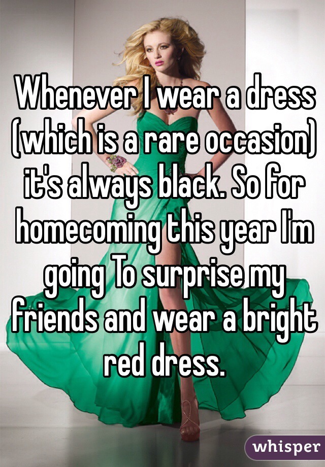Whenever I wear a dress (which is a rare occasion) it's always black. So for homecoming this year I'm going To surprise my friends and wear a bright red dress. 