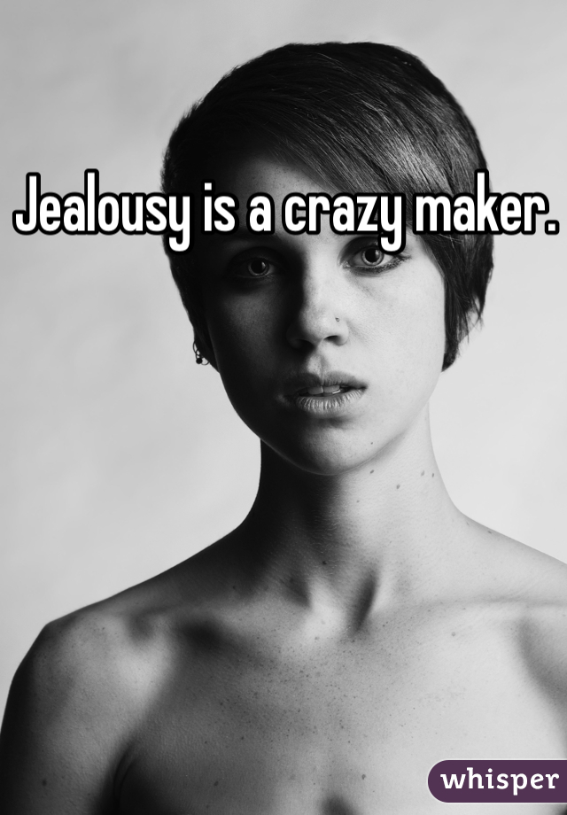 Jealousy is a crazy maker. 