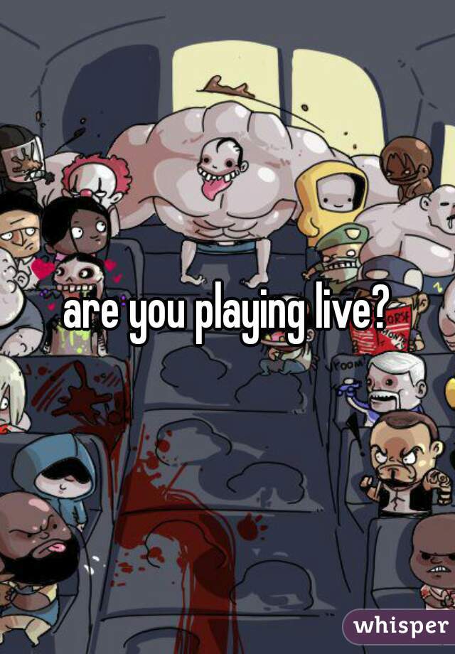 are you playing live?