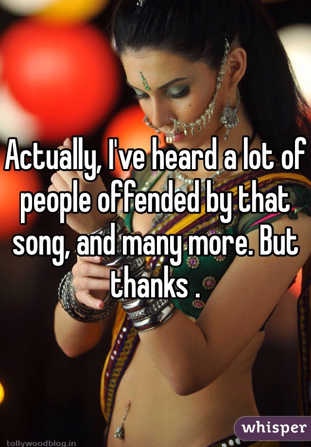 Actually, I've heard a lot of people offended by that song, and many more. But thanks .