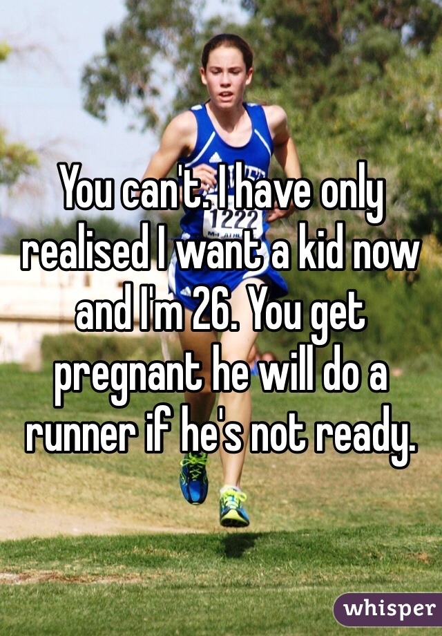 You can't. I have only realised I want a kid now and I'm 26. You get pregnant he will do a runner if he's not ready.