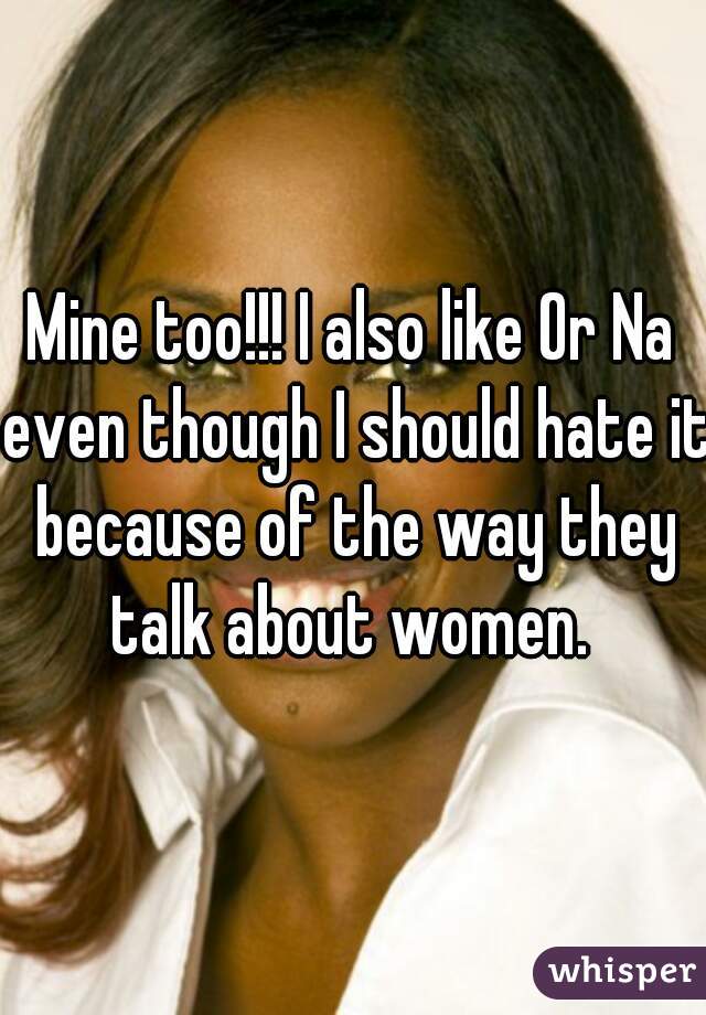Mine too!!! I also like Or Na even though I should hate it because of the way they talk about women. 