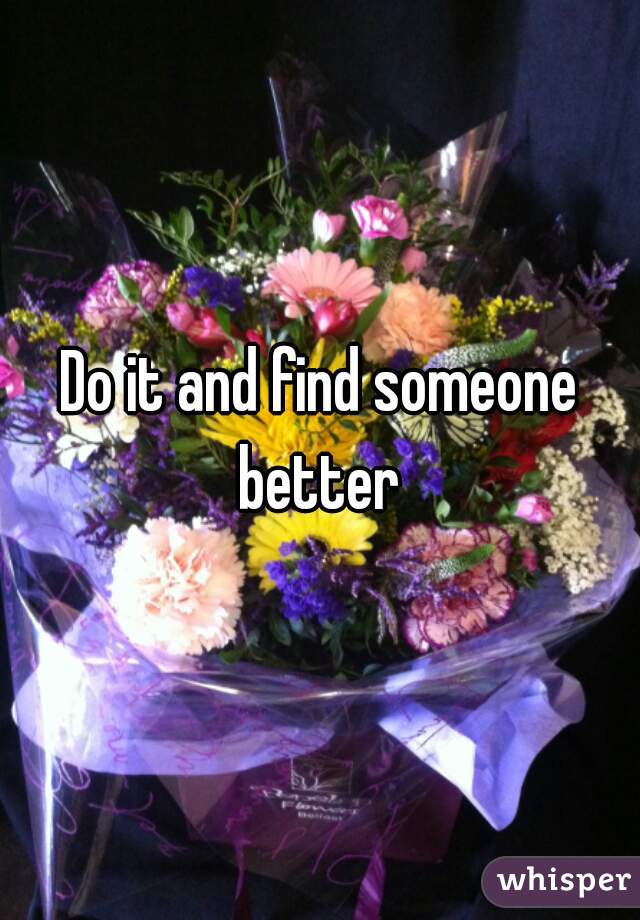 Do it and find someone better 
