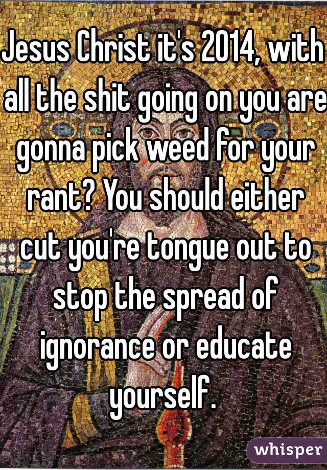Jesus Christ it's 2014, with all the shit going on you are gonna pick weed for your rant? You should either cut you're tongue out to stop the spread of ignorance or educate yourself. 