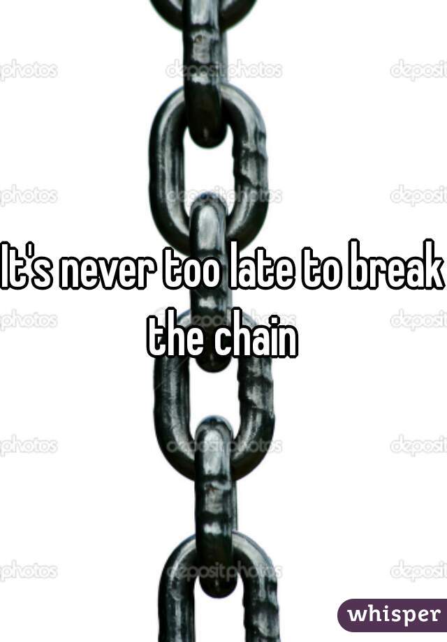 It's never too late to break the chain 