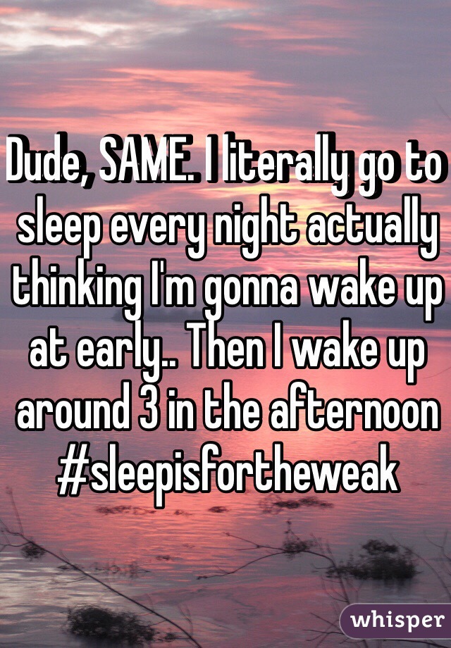 Dude, SAME. I literally go to sleep every night actually thinking I'm gonna wake up at early.. Then I wake up around 3 in the afternoon #sleepisfortheweak