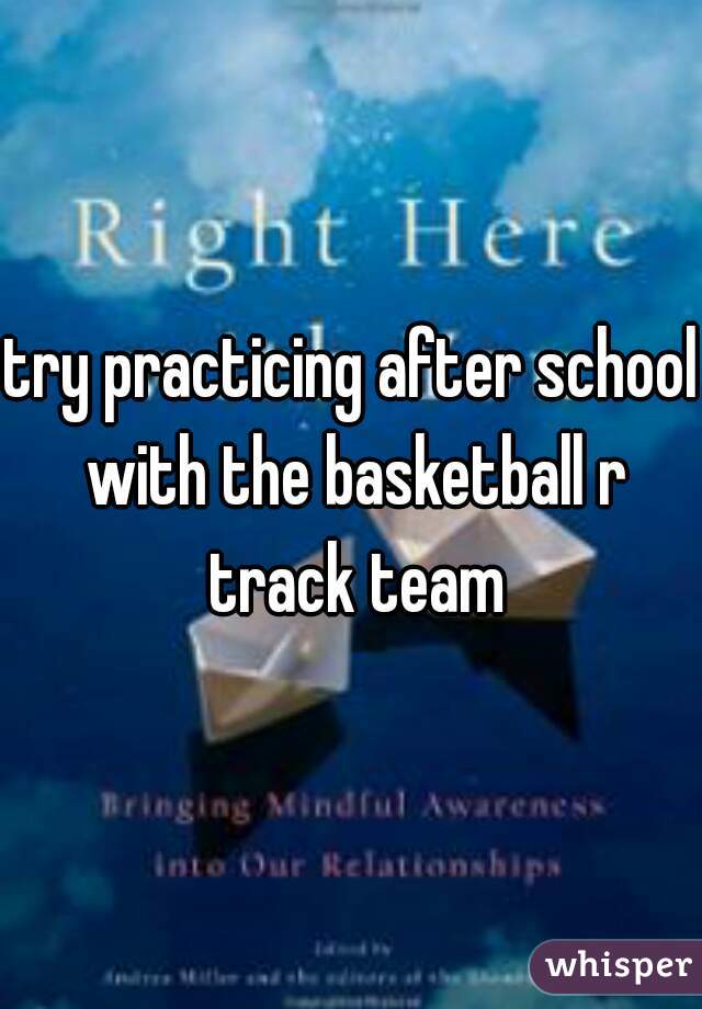 try practicing after school with the basketball r track team