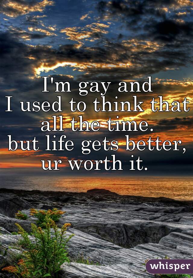 I'm gay and
I used to think that all the time. 
but life gets better,
ur worth it. 