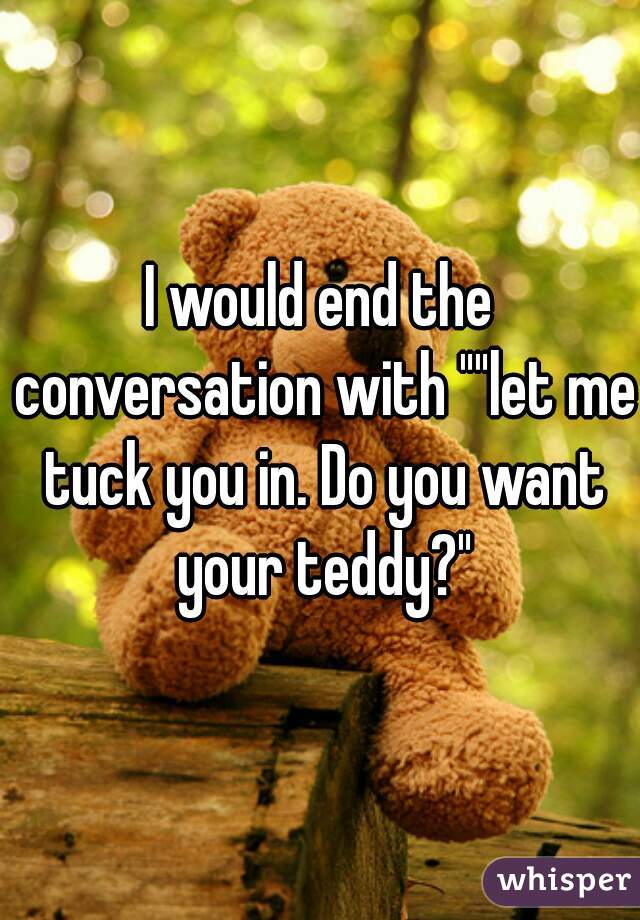 I would end the conversation with ""let me tuck you in. Do you want your teddy?"