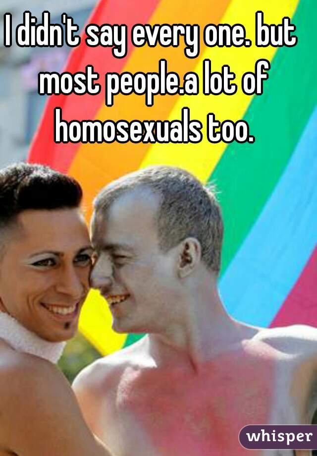 I didn't say every one. but most people.a lot of homosexuals too.