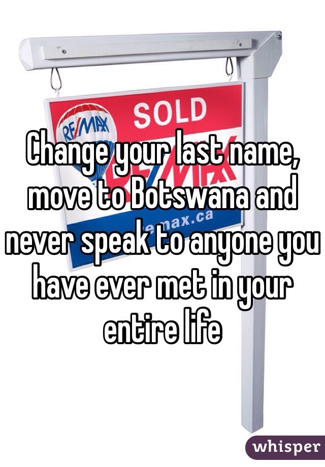 Change your last name, move to Botswana and never speak to anyone you have ever met in your entire life