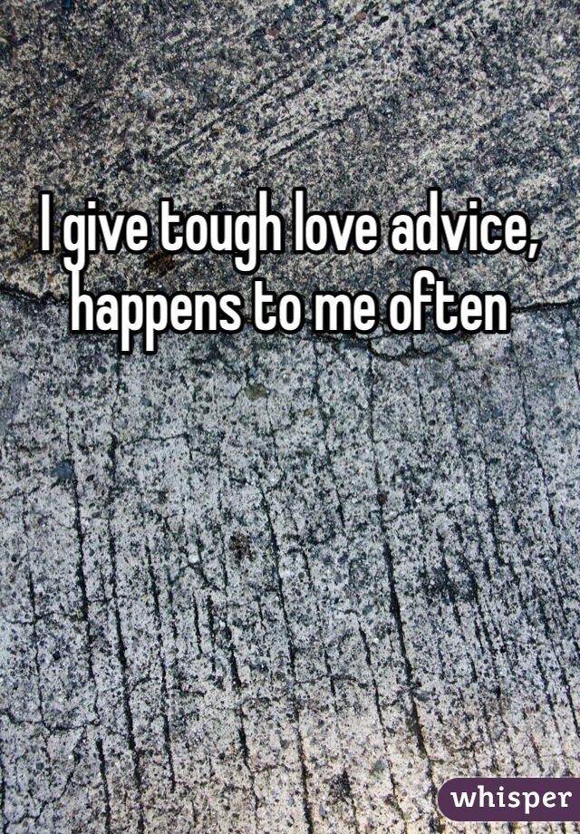 I give tough love advice, happens to me often