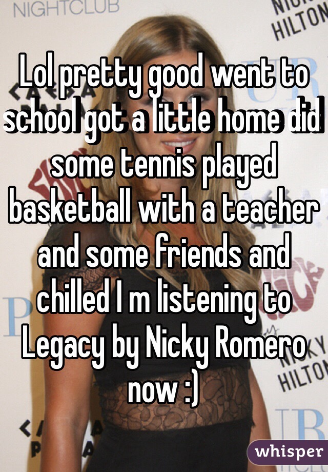 Lol pretty good went to school got a little home did some tennis played basketball with a teacher and some friends and chilled I m listening to Legacy by Nicky Romero now :)