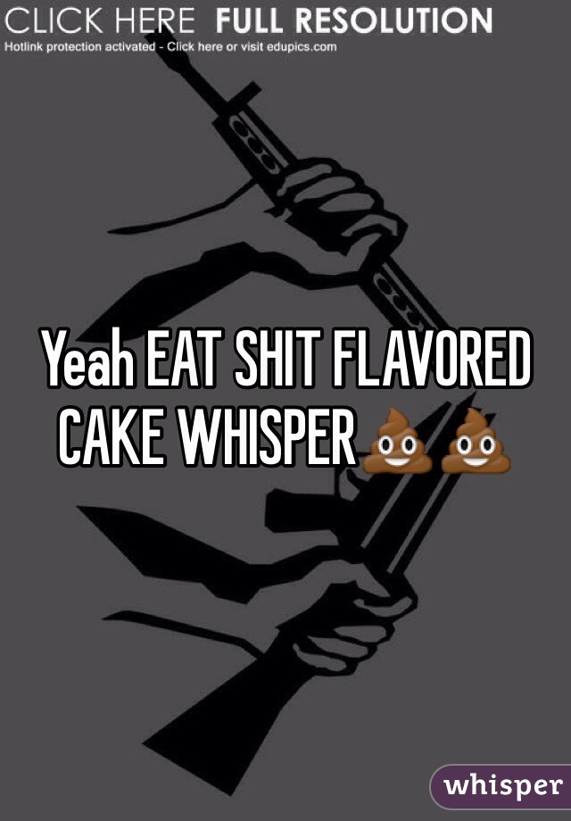 Yeah EAT SHIT FLAVORED CAKE WHISPER💩💩