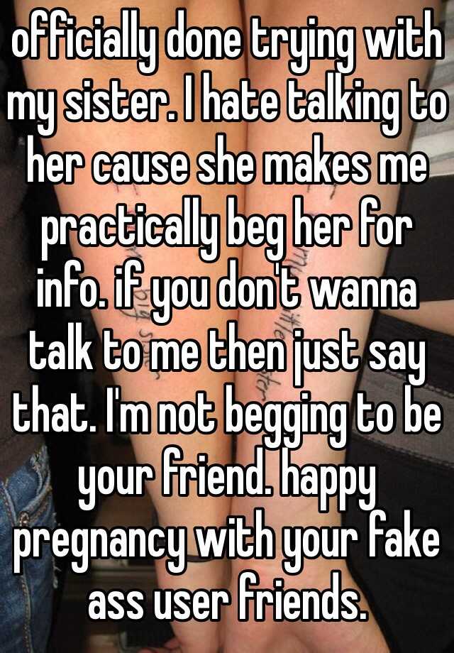 officially done trying with my sister. I hate talking to her cause she makes me practically beg her for info. if you don't wanna talk to me then just say that. I'm not begging to be your friend. happy pregnancy with your fake ass user friends.