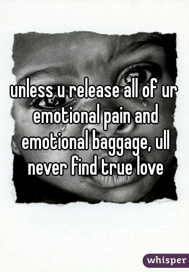 unless u release all of ur emotional pain and emotional baggage, ull never find true love