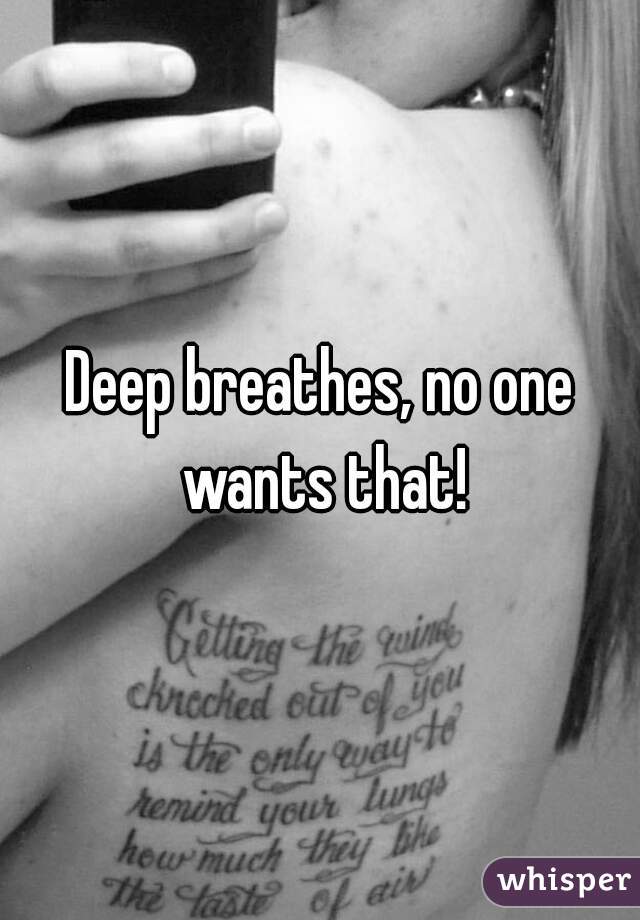 Deep breathes, no one wants that!