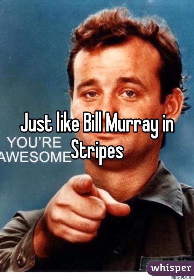 Just like Bill Murray in Stripes