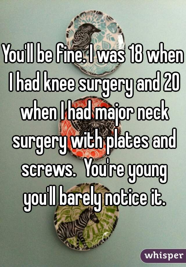 You'll be fine. I was 18 when I had knee surgery and 20 when I had major neck surgery with plates and screws.  You're young you'll barely notice it.