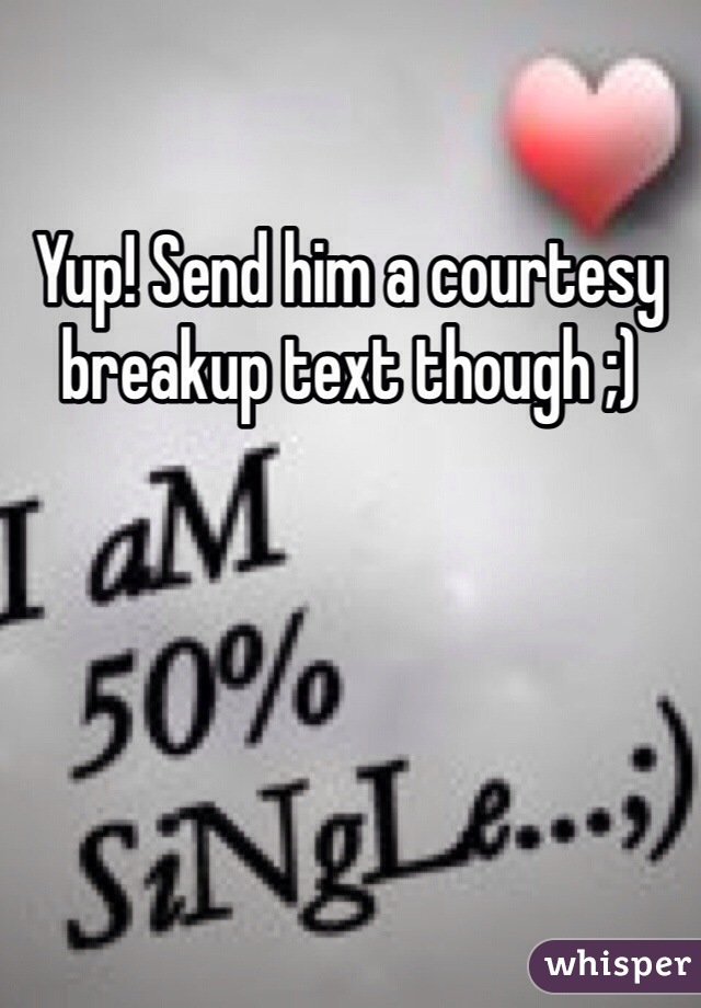 Yup! Send him a courtesy breakup text though ;)