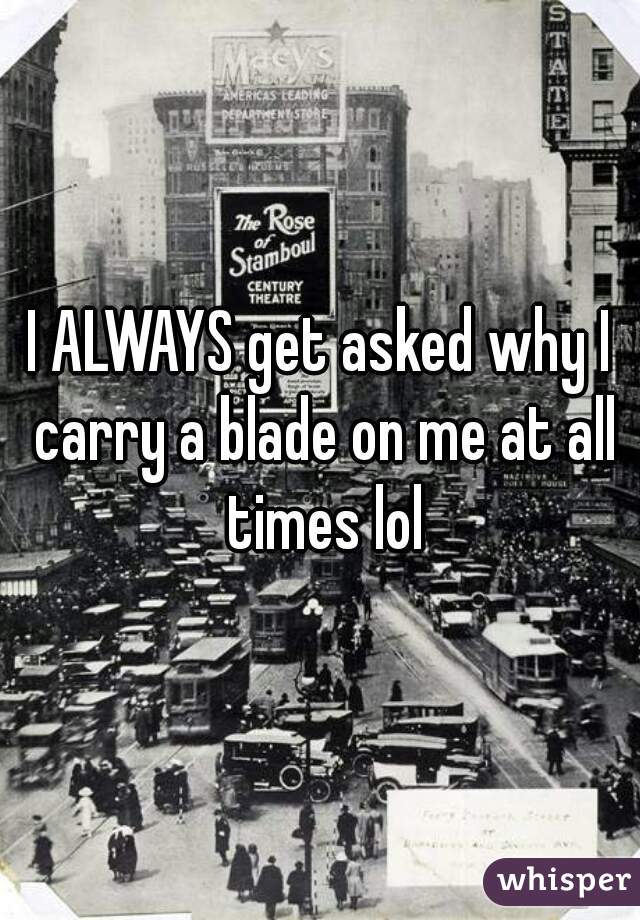 I ALWAYS get asked why I carry a blade on me at all times lol