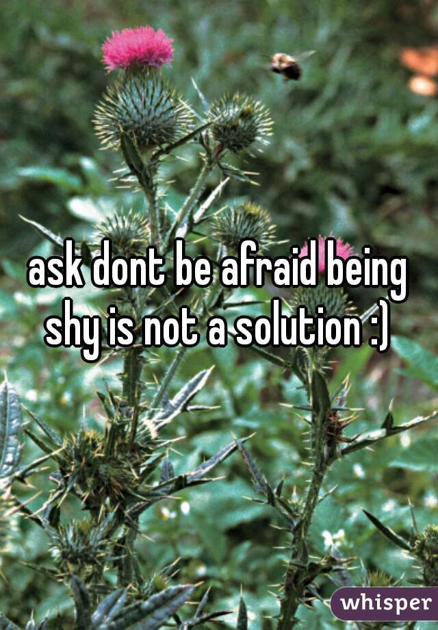ask dont be afraid being shy is not a solution :) 