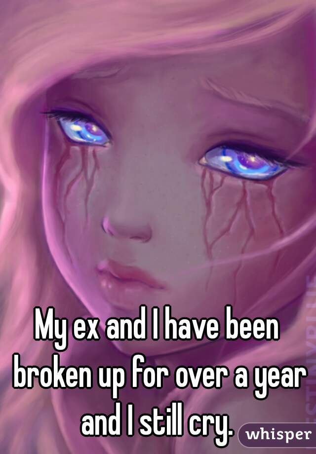 My ex and I have been broken up for over a year and I still cry. 