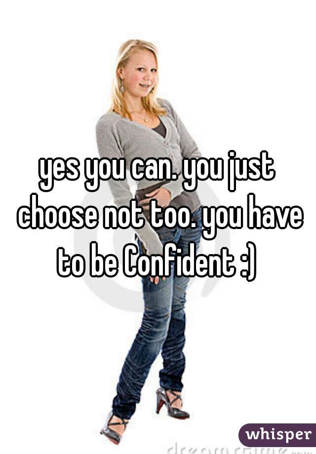 yes you can. you just choose not too. you have to be Confident :) 
