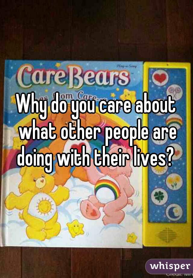 Why do you care about what other people are doing with their lives? 