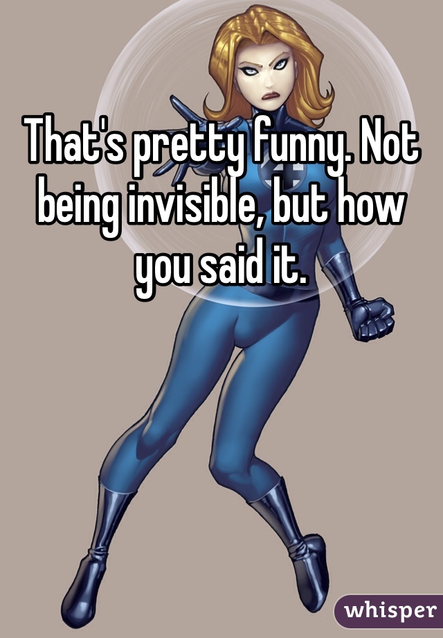 That's pretty funny. Not being invisible, but how you said it. 