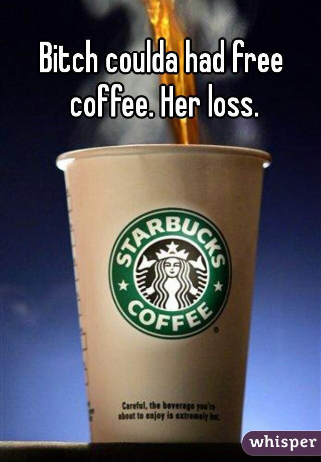 Bitch coulda had free coffee. Her loss.
