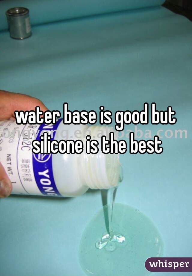 water base is good but silicone is the best